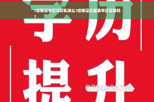 ?结婚证学历可以乱填么?结婚证还要添学历证明吗
?