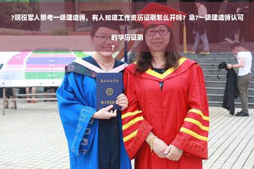 ?现役军人想考一级建造师，有人知道工作资历证明怎么开吗？急?一级建造师认可的学历证明
?