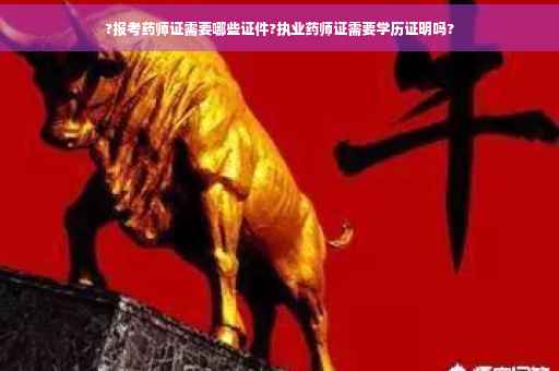 ?报考药师证需要哪些证件?执业药师证需要学历证明吗?