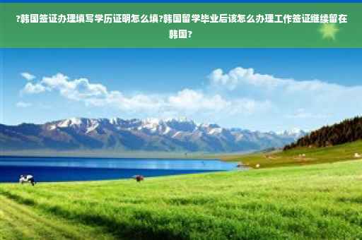 ?韩国签证办理填写学历证明怎么填?韩国留学毕业后该怎么办理工作签证继续留在韩国?