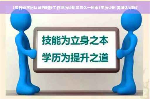 ?专升硕学历认证的时候工作经历证明是怎么一回事?学历证明 美国认可吗?