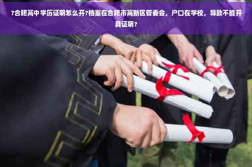 ?合肥高中学历证明怎么开?档案在合肥市高新区管委会，户口在学校，导致不能开具证明?