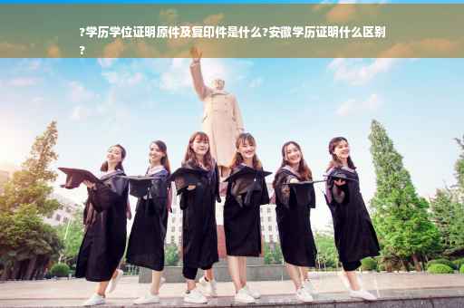 ?学历学位证明原件及复印件是什么?安徽学历证明什么区别
?