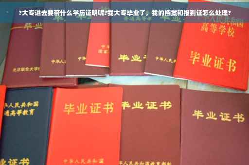 ?大专进去要带什么学历证明呢?我大专毕业了，我的档案和报到证怎么处理?