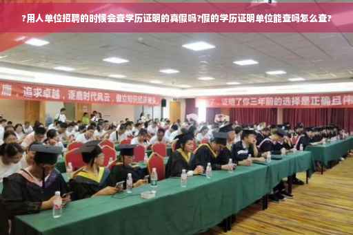 ?用人单位招聘的时候会查学历证明的真假吗?假的学历证明单位能查吗怎么查?
