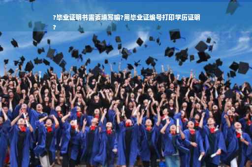 ?毕业证明书需要填写嘛?用毕业证编号打印学历证明
?