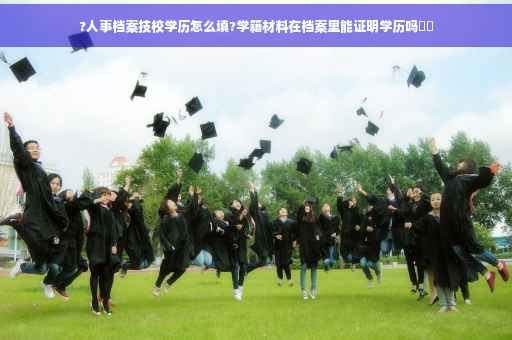 ?人事档案技校学历怎么填?学籍材料在档案里能证明学历吗⚡️