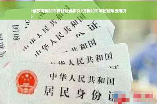 ?武汉考网约车资格证要多久?开网约车学历证明去哪开
?