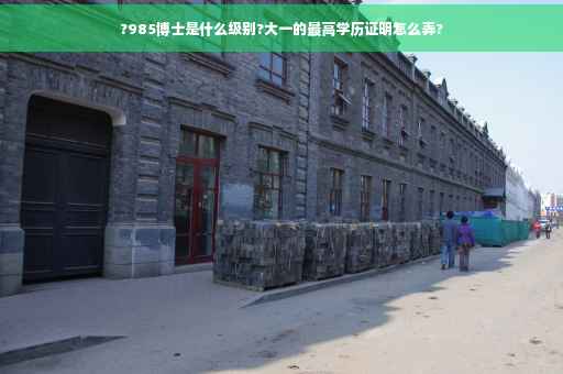 ?985博士是什么级别?大一的最高学历证明怎么弄?