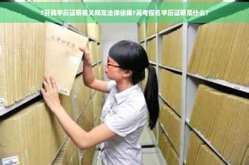 ?开具学历证明相关规定法律依据?高考报名学历证明是什么? ?开具学历证明相关规定法律依据?高考报名学历证明是什么?