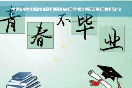 ?教师资格考试面试合格证明要用彩色打印吗?面试学历证明打印要求是什么
?