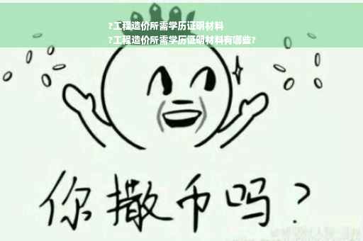 ?工程造价所需学历证明材料
?工程造价所需学历证明材料有哪些?
