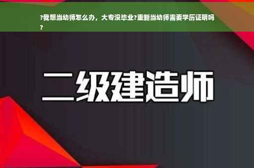 ?我想当幼师怎么办，大专没毕业?重新当幼师需要学历证明吗
?