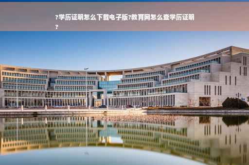 ?学历证明怎么下载电子版?教育网怎么查学历证明
?