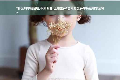 ?什么叫学籍证明,不太明白,上哪里开?公司怎么开学历证明怎么写
?