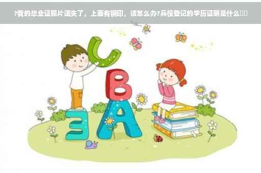 ?我的毕业证照片遗失了，上面有钢印，该怎么办?兵役登记的学历证明是什么⚡️