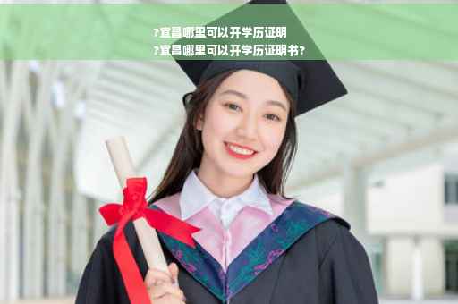 ?宜昌哪里可以开学历证明
?宜昌哪里可以开学历证明书?