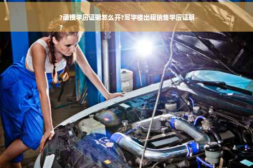 ?函授学历证明怎么开?写字楼出租销售学历证明
?