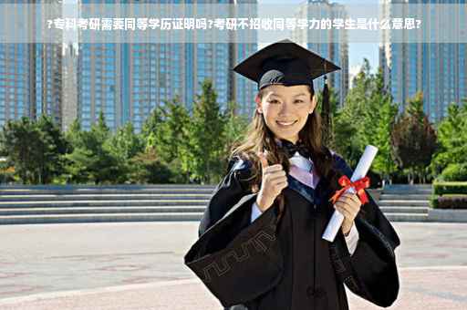 ?专科考研需要同等学历证明吗?考研不招收同等学力的学生是什么意思?