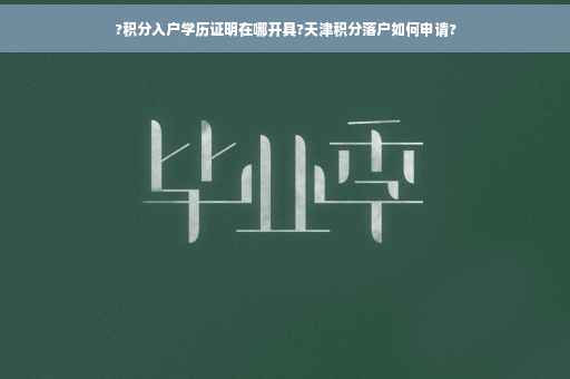 ?积分入户学历证明在哪开具?天津积分落户如何申请?