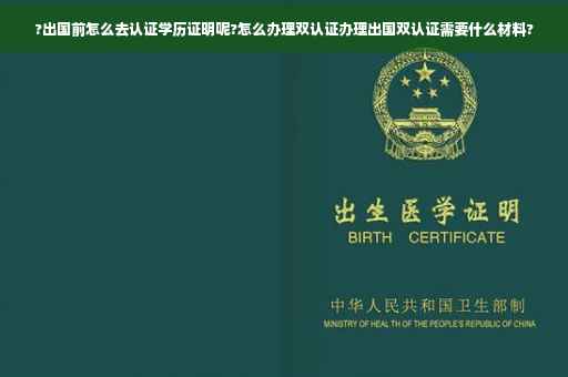 ?出国前怎么去认证学历证明呢?怎么办理双认证办理出国双认证需要什么材料?