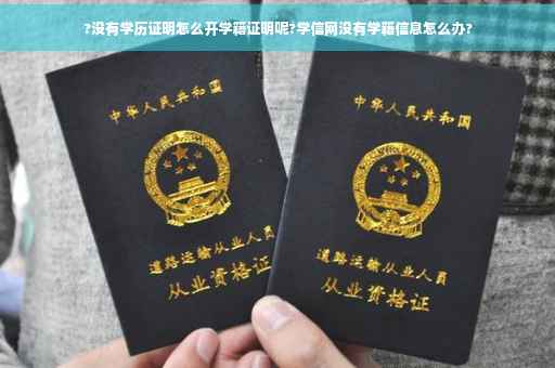 ?没有学历证明怎么开学籍证明呢?学信网没有学籍信息怎么办? ?没有学历证明怎么开学籍证明呢?学信网没有学籍信息怎么办?