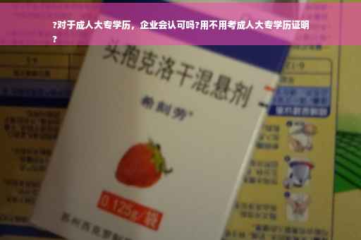 ?对于成人大专学历，企业会认可吗?用不用考成人大专学历证明
?