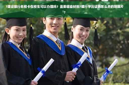 ?建设银行名校卡在校生可以办理吗？需要哪些材料?建行学历证明怎么开的啊图片?