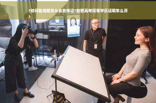 ?如何取得期货从业资格证?新疆高考同等学历证明怎么开
?