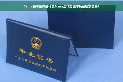 ?cma报考条件是什么?cma工作经验学历证明怎么开?