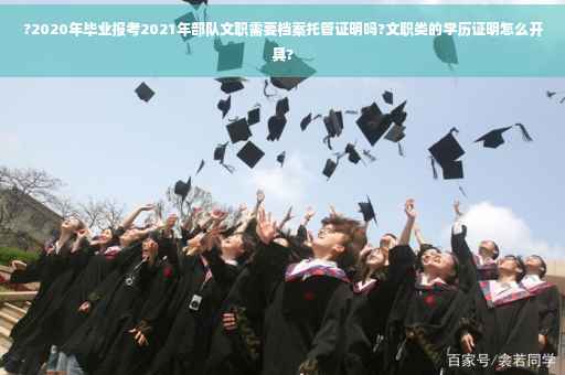 ?2020年毕业报考2021年部队文职需要档案托管证明吗?文职类的学历证明怎么开具?