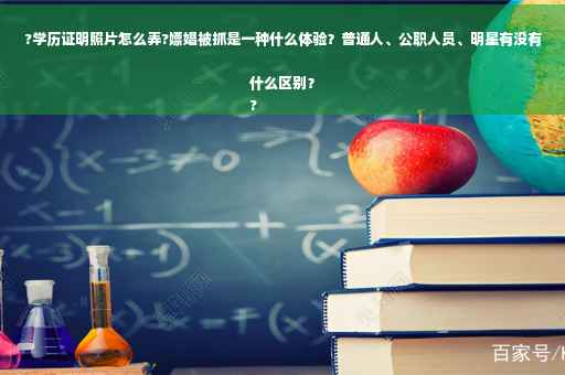 ?学历证明照片怎么弄?嫖娼被抓是一种什么体验？普通人、公职人员、明星有没有什么区别？
?