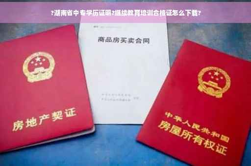 ?湖南省中专学历证明?继续教育培训合格证怎么下载?