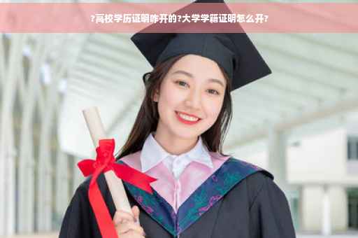 ?高校学历证明咋开的?大学学籍证明怎么开?