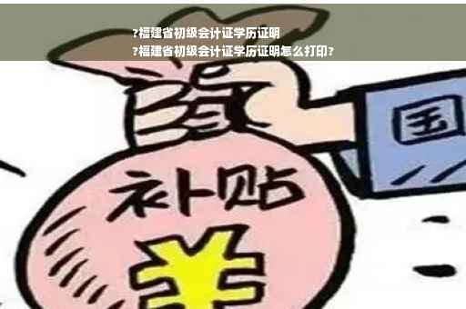 ?福建省初级会计证学历证明
?福建省初级会计证学历证明怎么打印?