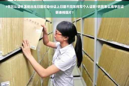 ?学历认证中系统出生日期和身份证上日期不同怎样写个人证明?农民怎么填学历证明表格图片?
