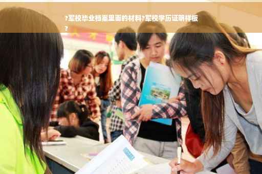 ?军校毕业档案里面的材料?军校学历证明样板
?