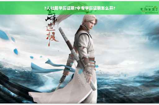 ?人社局学历证明?中专学历证明怎么开?