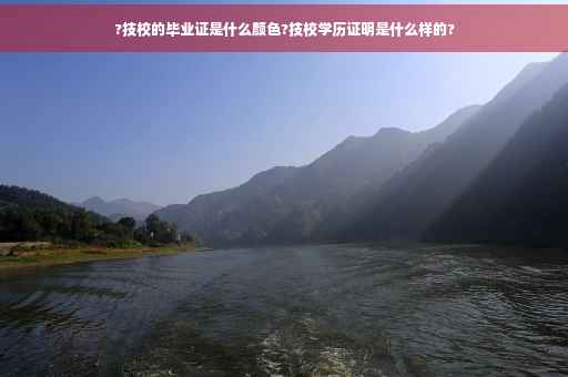 ?技校的毕业证是什么颜色?技校学历证明是什么样的?