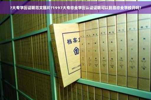 ?大专学历证明范文图片?1997大专毕业学历认证证明可以到原毕业学校开吗?