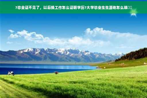 ?毕业证不见了，以后换工作怎么证明学历?大学毕业生生源地怎么填⚡️
