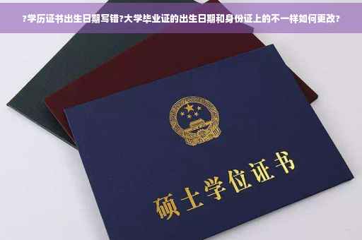 ?学历证书出生日期写错?大学毕业证的出生日期和身份证上的不一样如何更改?