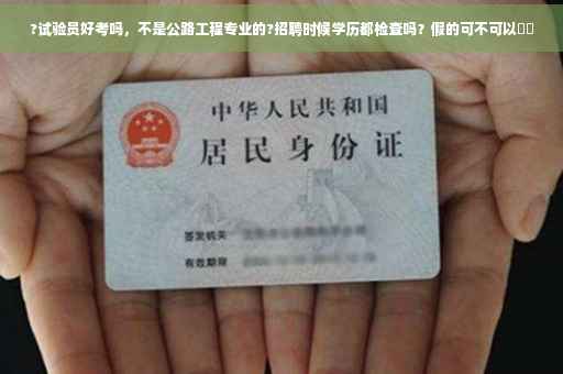 ?试验员好考吗，不是公路工程专业的?招聘时候学历都检查吗？假的可不可以⚡️