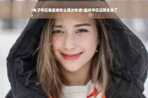 ?电子学历备案表怎么再次申请?最终学历证明失效了
?