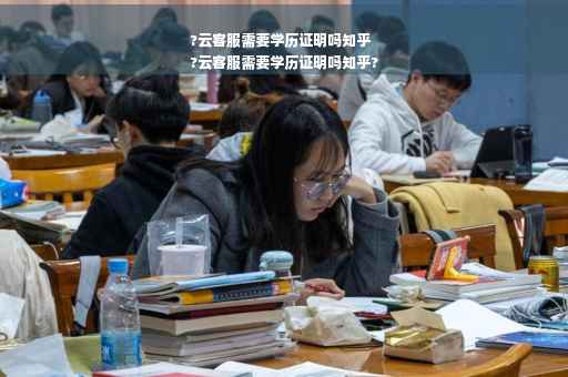 ?云客服需要学历证明吗知乎
?云客服需要学历证明吗知乎?