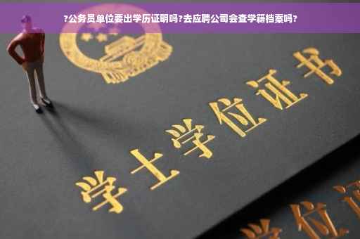 ?公务员单位要出学历证明吗?去应聘公司会查学籍档案吗?