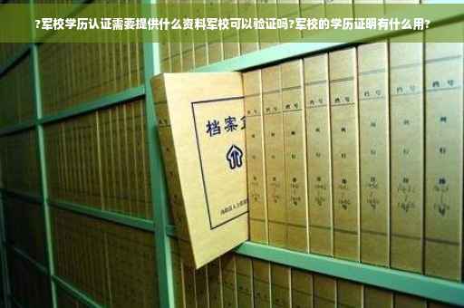 ?军校学历认证需要提供什么资料军校可以验证吗?军校的学历证明有什么用? ?军校学历认证需要提供什么资料军校可以验证吗?军校的学历证明有什么用?