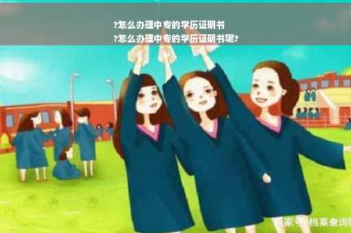 ?怎么办理中专的学历证明书
?怎么办理中专的学历证明书呢?