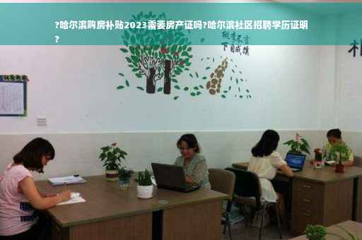 ?哈尔滨购房补贴2023需要房产证吗?哈尔滨社区招聘学历证明
?