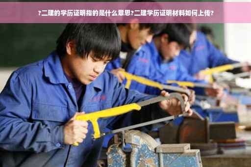 ?二建的学历证明指的是什么意思?二建学历证明材料如何上传?